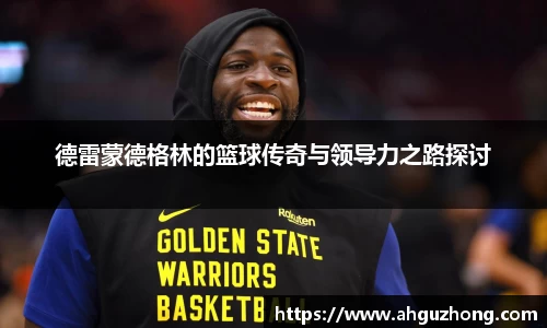 德雷蒙德格林的篮球传奇与领导力之路探讨